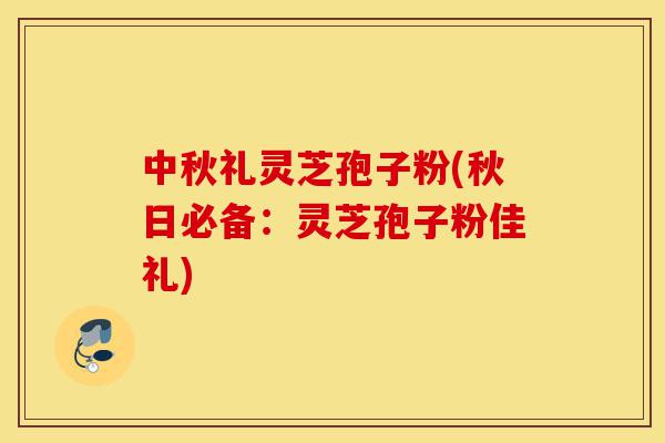 中秋礼灵芝孢子粉(秋日必备:灵芝孢子粉佳礼)-第1张图片-灵芝之家 中秋礼灵芝孢子粉(秋日必备:灵芝孢子粉佳礼)-第1张图片-灵芝之家