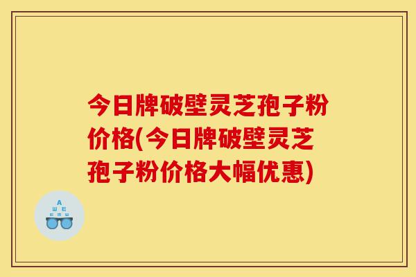 今日牌破壁灵芝孢子粉价格(今日牌破壁灵芝孢子粉价格大幅优惠)-第1张图片-灵芝之家