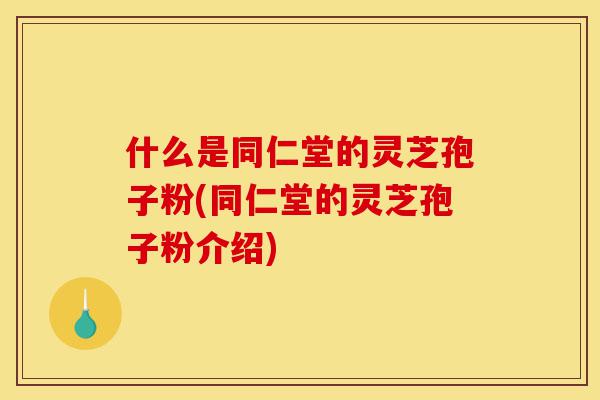 什么是同仁堂的灵芝孢子粉(同仁堂的灵芝孢子粉介绍)-第1张图片-灵芝之家 什么是同仁堂的灵芝孢子粉(同仁堂的灵芝孢子粉介绍)-第1张图片-灵芝之家