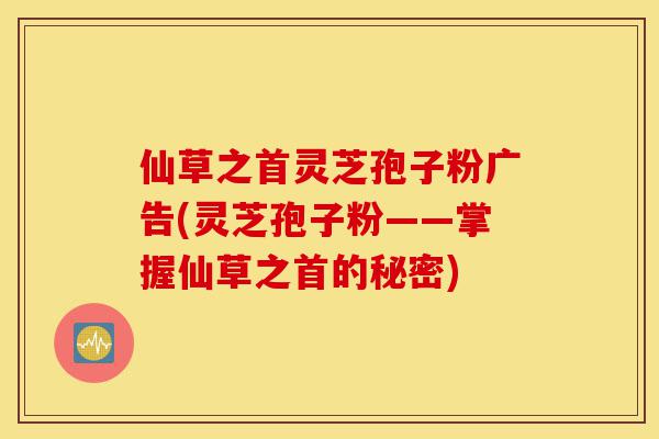 仙草之首灵芝孢子粉广告(灵芝孢子粉——掌握仙草之首的秘密)-第1张图片-灵芝之家 仙草之首灵芝孢子粉广告(灵芝孢子粉——掌握仙草之首的秘密)-第1张图片-灵芝之家