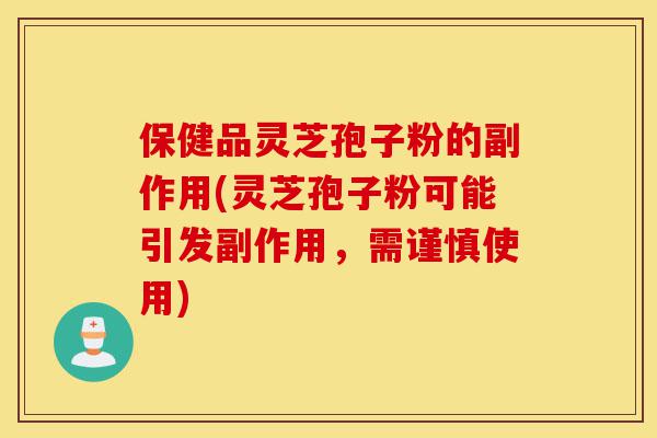 保健品灵芝孢子粉的副作用(灵芝孢子粉可能引发副作用，需谨慎使用)-第1张图片-灵芝之家