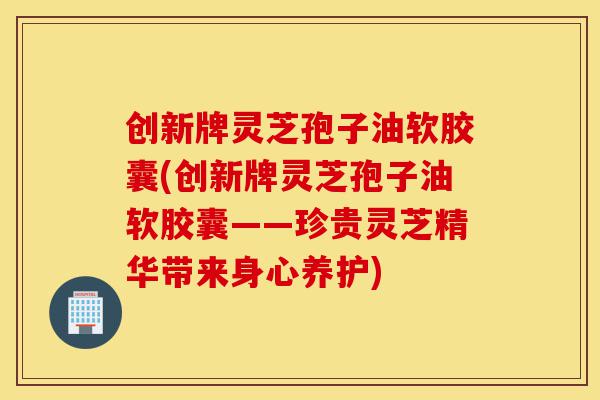 创新牌灵芝孢子油软胶囊(创新牌灵芝孢子油软胶囊——珍贵灵芝精华带来身心养护)-第1张图片-灵芝之家 创新牌灵芝孢子油软胶囊(创新牌灵芝孢子油软胶囊——珍贵灵芝精华带来身心养护)-第1张图片-灵芝之家