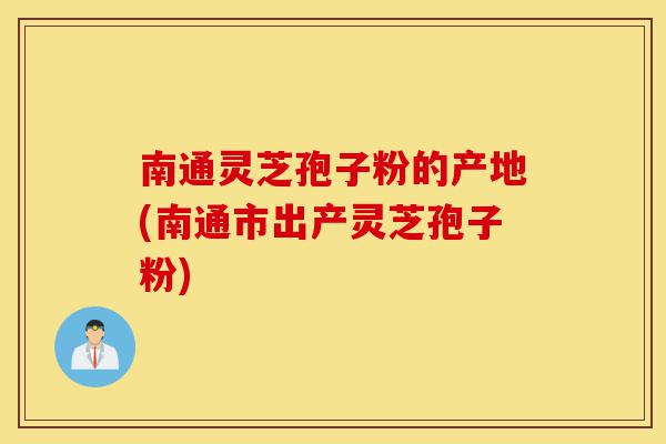 南通灵芝孢子粉的产地(南通市出产灵芝孢子粉)-第1张图片-灵芝之家 南通灵芝孢子粉的产地(南通市出产灵芝孢子粉)-第1张图片-灵芝之家