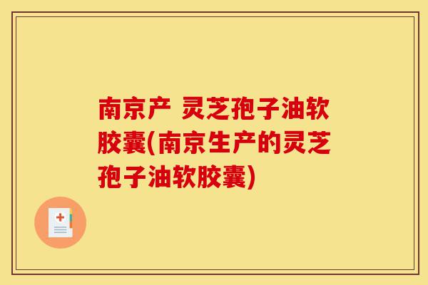 南京产 灵芝孢子油软胶囊(南京生产的灵芝孢子油软胶囊)-第1张图片-灵芝之家 南京产 灵芝孢子油软胶囊(南京生产的灵芝孢子油软胶囊)-第1张图片-灵芝之家