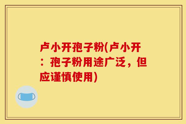 卢小开孢子粉(卢小开:孢子粉用途广泛,但应谨慎使用)-第1张图片-灵芝之家 卢小开孢子粉(卢小开:孢子粉用途广泛,但应谨慎使用)-第1张图片-灵芝之家