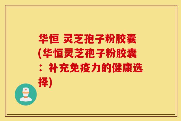 华恒 灵芝孢子粉胶囊(华恒灵芝孢子粉胶囊:补充免疫力的健康选择)-第1张图片-灵芝之家 华恒 灵芝孢子粉胶囊(华恒灵芝孢子粉胶囊:补充免疫力的健康选择)-第1张图片-灵芝之家