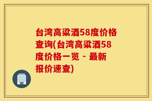 台湾高粱酒58度价格查询(台湾高粱酒58度价格一览 - 最新报价速查)-第1张图片-灵芝之家
