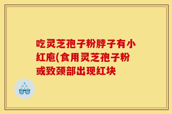 吃灵芝孢子粉脖子有小红庖(食用灵芝孢子粉或致颈部出现红块-第1张图片-灵芝之家 吃灵芝孢子粉脖子有小红庖(食用灵芝孢子粉或致颈部出现红块-第1张图片-灵芝之家