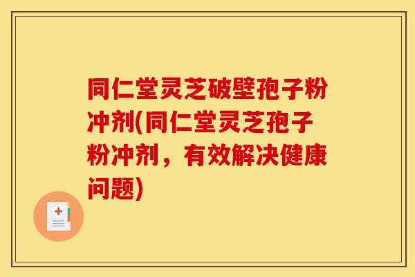 同仁堂灵芝破壁孢子粉冲剂(同仁堂灵芝孢子粉冲剂,有效解决健康问题)-第1张图片-灵芝之家 同仁堂灵芝破壁孢子粉冲剂(同仁堂灵芝孢子粉冲剂,有效解决健康问题)-第1张图片-灵芝之家