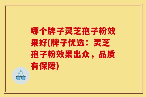 哪个牌子灵芝孢子粉效果好(牌子优选:灵芝孢子粉效果出众,品质有保障)-第1张图片-灵芝之家 哪个牌子灵芝孢子粉效果好(牌子优选:灵芝孢子粉效果出众,品质有保障)-第1张图片-灵芝之家