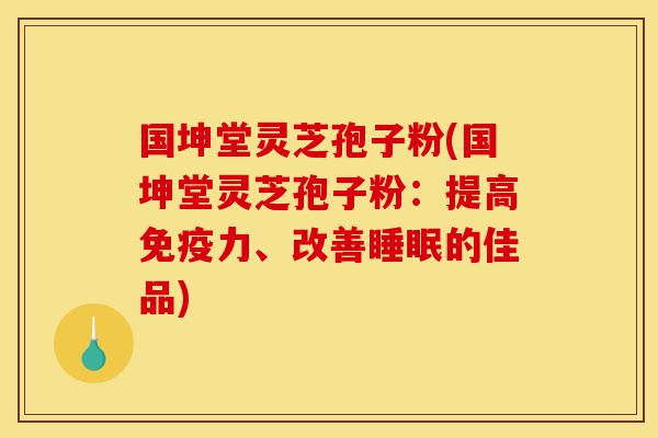 国坤堂灵芝孢子粉(国坤堂灵芝孢子粉:提高免疫力、改善睡眠的佳品)-第1张图片-灵芝之家 国坤堂灵芝孢子粉(国坤堂灵芝孢子粉:提高免疫力、改善睡眠的佳品)-第1张图片-灵芝之家