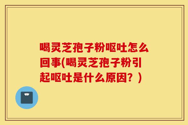 喝灵芝孢子粉呕吐怎么回事(喝灵芝孢子粉引起呕吐是什么原因?)-第1张图片-灵芝之家 喝灵芝孢子粉呕吐怎么回事(喝灵芝孢子粉引起呕吐是什么原因?)-第1张图片-灵芝之家