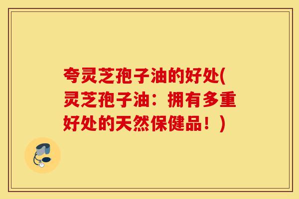 夸灵芝孢子油的好处(灵芝孢子油:拥有多重好处的天然保健品!)-第1张图片-灵芝之家 夸灵芝孢子油的好处(灵芝孢子油:拥有多重好处的天然保健品!)-第1张图片-灵芝之家