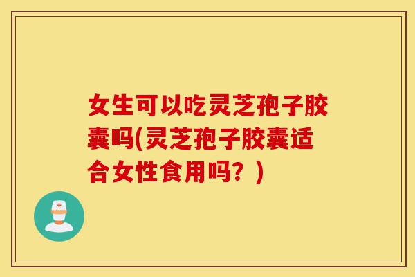 女生可以吃灵芝孢子胶囊吗(灵芝孢子胶囊适合女性食用吗?)-第1张图片-灵芝之家 女生可以吃灵芝孢子胶囊吗(灵芝孢子胶囊适合女性食用吗?)-第1张图片-灵芝之家