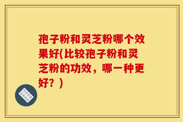 孢子粉和灵芝粉哪个效果好(比较孢子粉和灵芝粉的功效,哪一种更好?)-第1张图片-灵芝之家 孢子粉和灵芝粉哪个效果好(比较孢子粉和灵芝粉的功效,哪一种更好?)-第1张图片-灵芝之家