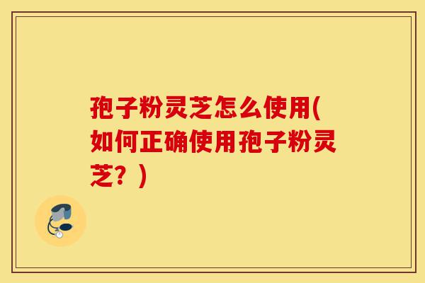 孢子粉灵芝怎么使用(如何正确使用孢子粉灵芝?)-第1张图片-灵芝之家 孢子粉灵芝怎么使用(如何正确使用孢子粉灵芝?)-第1张图片-灵芝之家