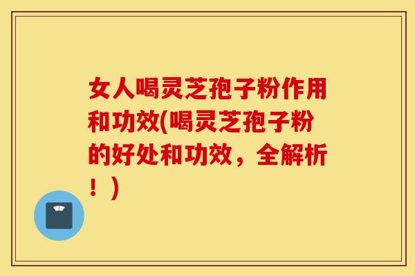 女人喝灵芝孢子粉作用和功效(喝灵芝孢子粉的好处和功效,全解析!)-第1张图片-灵芝之家 女人喝灵芝孢子粉作用和功效(喝灵芝孢子粉的好处和功效,全解析!)-第1张图片-灵芝之家