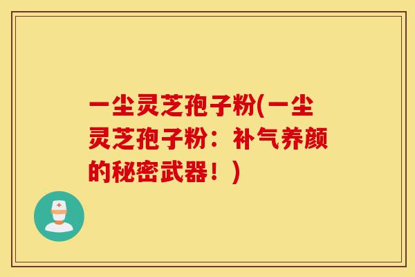 一尘灵芝孢子粉(一尘灵芝孢子粉:补气养颜的秘密武器!)-第1张图片-灵芝之家 一尘灵芝孢子粉(一尘灵芝孢子粉:补气养颜的秘密武器!)-第1张图片-灵芝之家