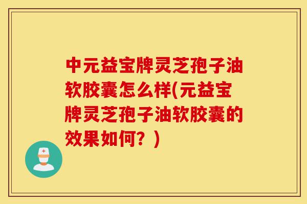 中元益宝牌灵芝孢子油软胶囊怎么样(元益宝牌灵芝孢子油软胶囊的效果如何?)-第1张图片-灵芝之家 中元益宝牌灵芝孢子油软胶囊怎么样(元益宝牌灵芝孢子油软胶囊的效果如何?)-第1张图片-灵芝之家