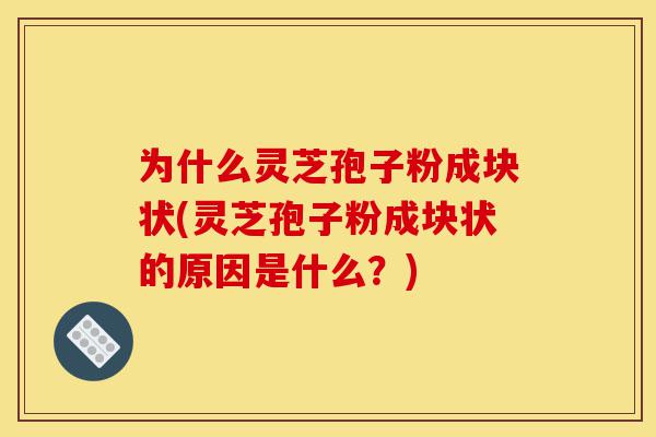 为什么灵芝孢子粉成块状(灵芝孢子粉成块状的原因是什么?)-第1张图片-灵芝之家 为什么灵芝孢子粉成块状(灵芝孢子粉成块状的原因是什么?)-第1张图片-灵芝之家