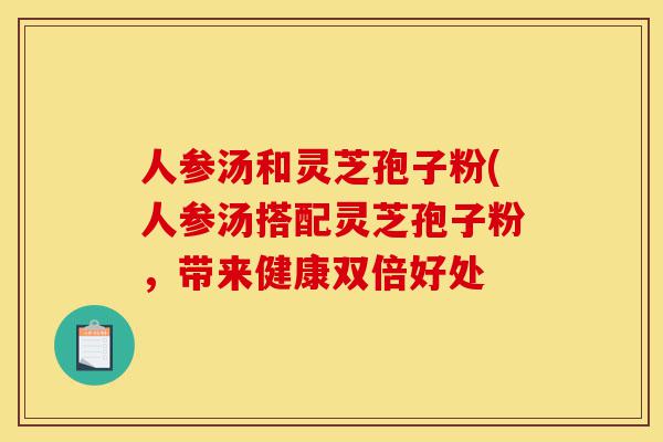 人参汤和灵芝孢子粉(人参汤搭配灵芝孢子粉，带来健康双倍好处-第1张图片-灵芝之家