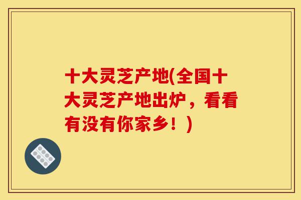 十大灵芝产地(全国十大灵芝产地出炉,看看有没有你家乡!)-第1张图片-灵芝之家 十大灵芝产地(全国十大灵芝产地出炉,看看有没有你家乡!)-第1张图片-灵芝之家