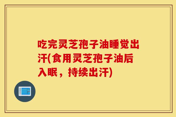 吃完灵芝孢子油睡觉出汗(食用灵芝孢子油后入眠,持续出汗)-第1张图片-灵芝之家 吃完灵芝孢子油睡觉出汗(食用灵芝孢子油后入眠,持续出汗)-第1张图片-灵芝之家