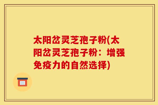 太阳岔灵芝孢子粉(太阳岔灵芝孢子粉:增强免疫力的自然选择)-第1张图片-灵芝之家 太阳岔灵芝孢子粉(太阳岔灵芝孢子粉:增强免疫力的自然选择)-第1张图片-灵芝之家