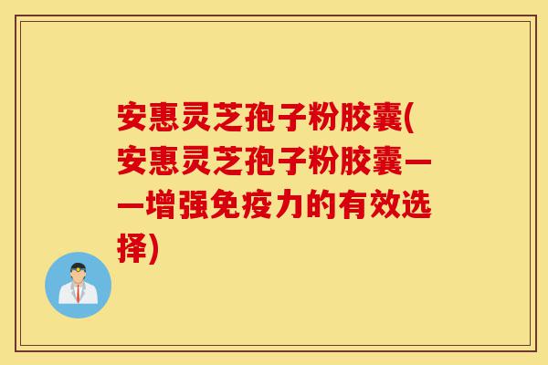 安惠灵芝孢子粉胶囊(安惠灵芝孢子粉胶囊——增强免疫力的有效选择)-第1张图片-灵芝之家 安惠灵芝孢子粉胶囊(安惠灵芝孢子粉胶囊——增强免疫力的有效选择)-第1张图片-灵芝之家