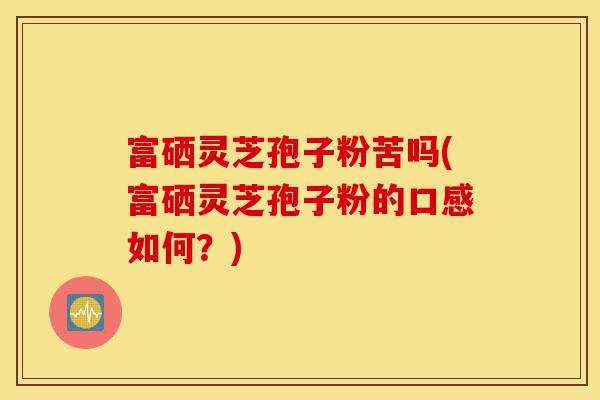 富硒灵芝孢子粉苦吗(富硒灵芝孢子粉的口感如何?)-第1张图片-灵芝之家 富硒灵芝孢子粉苦吗(富硒灵芝孢子粉的口感如何?)-第1张图片-灵芝之家