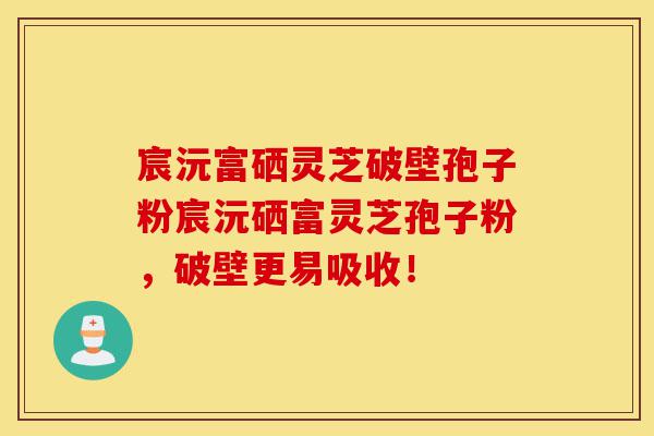 宸沅富硒灵芝破壁孢子粉宸沅硒富灵芝孢子粉,破壁更易吸收!-第1张图片-灵芝之家 宸沅富硒灵芝破壁孢子粉宸沅硒富灵芝孢子粉,破壁更易吸收!-第1张图片-灵芝之家