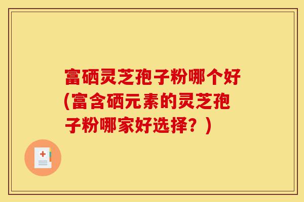 富硒灵芝孢子粉哪个好(富含硒元素的灵芝孢子粉哪家好选择?)-第1张图片-灵芝之家 富硒灵芝孢子粉哪个好(富含硒元素的灵芝孢子粉哪家好选择?)-第1张图片-灵芝之家