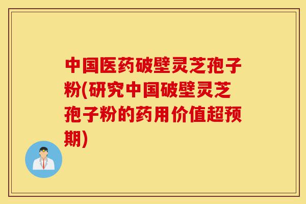 中国医药破壁灵芝孢子粉(研究中国破壁灵芝孢子粉的药用价值超预期)-第1张图片-灵芝之家
