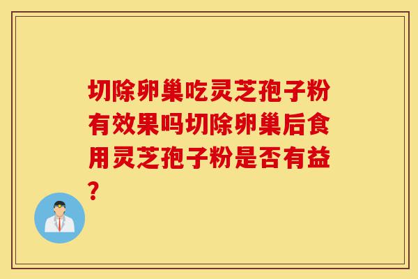 切除卵巢吃灵芝孢子粉有效果吗切除卵巢后食用灵芝孢子粉是否有益?-第1张图片-灵芝之家 切除卵巢吃灵芝孢子粉有效果吗切除卵巢后食用灵芝孢子粉是否有益?-第1张图片-灵芝之家