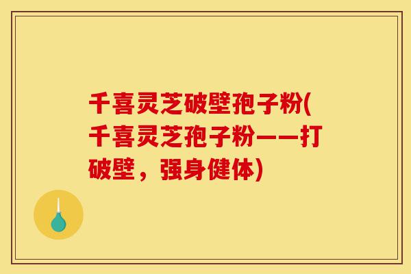 千喜灵芝破壁孢子粉(千喜灵芝孢子粉——打破壁，强身健体)-第1张图片-灵芝之家