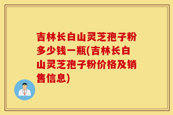 吉林长白山灵芝孢子粉多少钱一瓶(吉林长白山灵芝孢子粉价格及销售信息)-第1张图片-灵芝之家 吉林长白山灵芝孢子粉多少钱一瓶(吉林长白山灵芝孢子粉价格及销售信息)-第1张图片-灵芝之家