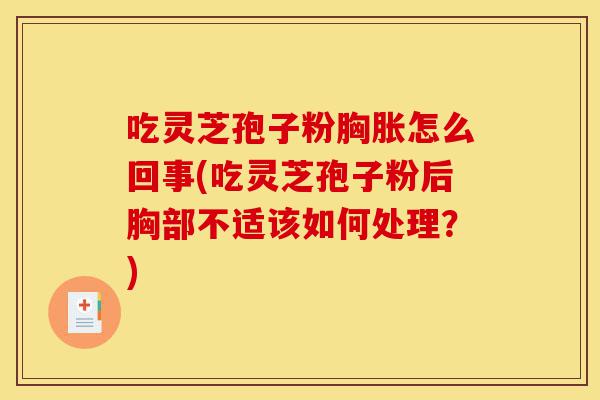 吃灵芝孢子粉胸胀怎么回事(吃灵芝孢子粉后胸部不适该如何处理?)-第1张图片-灵芝之家 吃灵芝孢子粉胸胀怎么回事(吃灵芝孢子粉后胸部不适该如何处理?)-第1张图片-灵芝之家