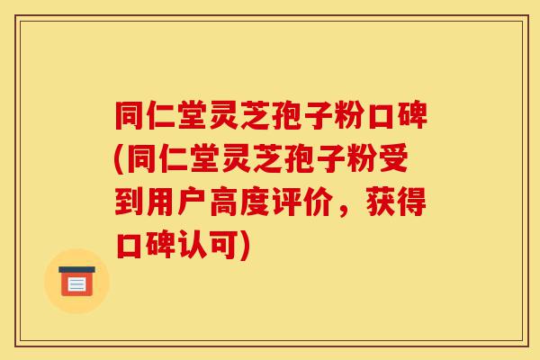 同仁堂灵芝孢子粉口碑(同仁堂灵芝孢子粉受到用户高度评价,获得口碑认可)-第1张图片-灵芝之家 同仁堂灵芝孢子粉口碑(同仁堂灵芝孢子粉受到用户高度评价,获得口碑认可)-第1张图片-灵芝之家
