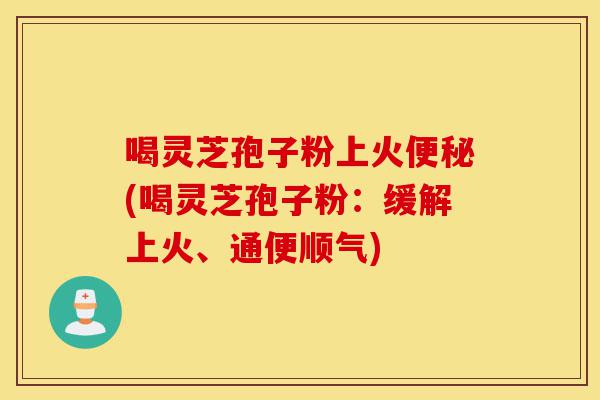 喝灵芝孢子粉上火便秘(喝灵芝孢子粉:缓解上火、通便顺气)-第1张图片-灵芝之家 喝灵芝孢子粉上火便秘(喝灵芝孢子粉:缓解上火、通便顺气)-第1张图片-灵芝之家