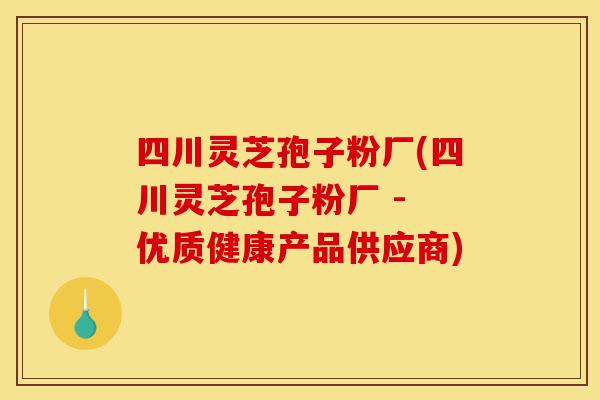 四川灵芝孢子粉厂(四川灵芝孢子粉厂 - 优质健康产品供应商)-第1张图片-灵芝之家 四川灵芝孢子粉厂(四川灵芝孢子粉厂 - 优质健康产品供应商)-第1张图片-灵芝之家