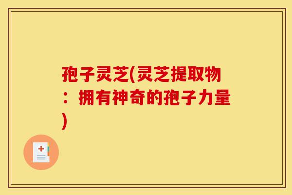 孢子灵芝(灵芝提取物：拥有神奇的孢子力量)-第1张图片-灵芝之家