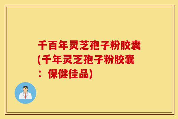千百年灵芝孢子粉胶囊(千年灵芝孢子粉胶囊:保健佳品)-第1张图片-灵芝之家 千百年灵芝孢子粉胶囊(千年灵芝孢子粉胶囊:保健佳品)-第1张图片-灵芝之家