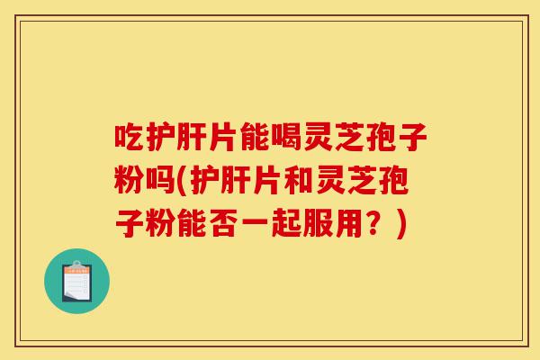 吃护肝片能喝灵芝孢子粉吗(护肝片和灵芝孢子粉能否一起服用?)-第1张图片-灵芝之家 吃护肝片能喝灵芝孢子粉吗(护肝片和灵芝孢子粉能否一起服用?)-第1张图片-灵芝之家