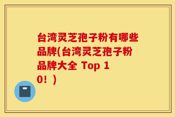 台湾灵芝孢子粉有哪些品牌(台湾灵芝孢子粉品牌大全 Top 10!)-第1张图片-灵芝之家 台湾灵芝孢子粉有哪些品牌(台湾灵芝孢子粉品牌大全 Top 10!)-第1张图片-灵芝之家