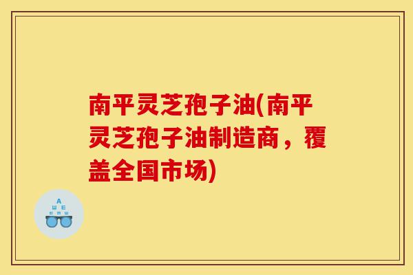 南平灵芝孢子油(南平灵芝孢子油制造商,覆盖全国市场)-第1张图片-灵芝之家 南平灵芝孢子油(南平灵芝孢子油制造商,覆盖全国市场)-第1张图片-灵芝之家