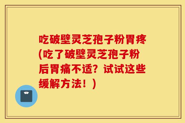 吃破壁灵芝孢子粉胃疼(吃了破壁灵芝孢子粉后胃痛不适？试试这些缓解方法！)-第1张图片-灵芝之家