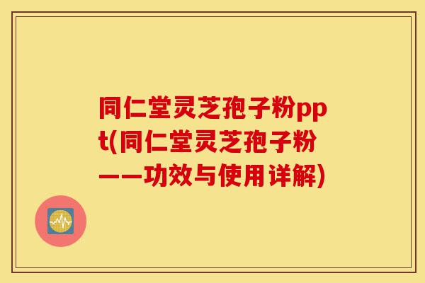 同仁堂灵芝孢子粉ppt(同仁堂灵芝孢子粉——功效与使用详解)-第1张图片-灵芝之家 同仁堂灵芝孢子粉ppt(同仁堂灵芝孢子粉——功效与使用详解)-第1张图片-灵芝之家