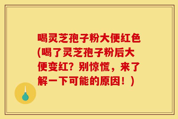 喝灵芝孢子粉大便红色(喝了灵芝孢子粉后大便变红？别惊慌，来了解一下可能的原因！)-第1张图片-灵芝之家