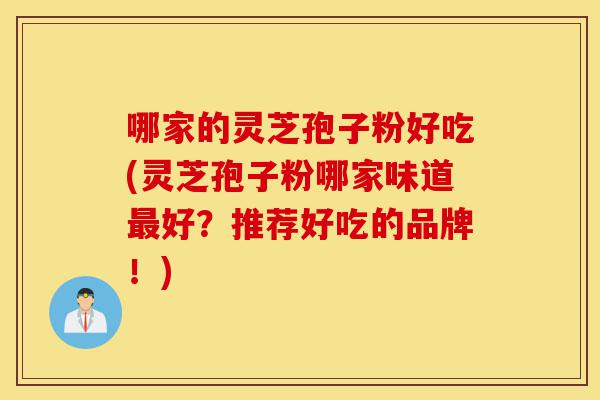 哪家的灵芝孢子粉好吃(灵芝孢子粉哪家味道最好？推荐好吃的品牌！)-第1张图片-灵芝之家