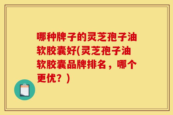 哪种牌子的灵芝孢子油软胶囊好(灵芝孢子油软胶囊品牌排名,哪个更优?)-第1张图片-灵芝之家 哪种牌子的灵芝孢子油软胶囊好(灵芝孢子油软胶囊品牌排名,哪个更优?)-第1张图片-灵芝之家